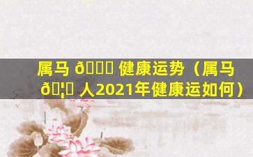 属马 🐈 健康运势（属马 🦟 人2021年健康运如何）